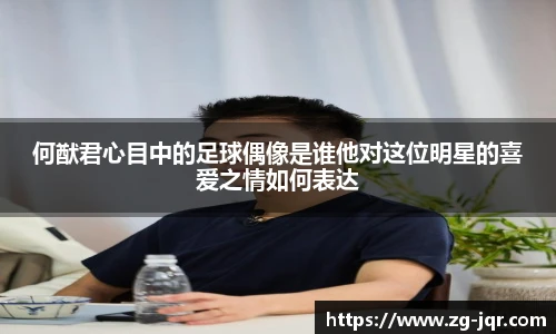 何猷君心目中的足球偶像是谁他对这位明星的喜爱之情如何表达