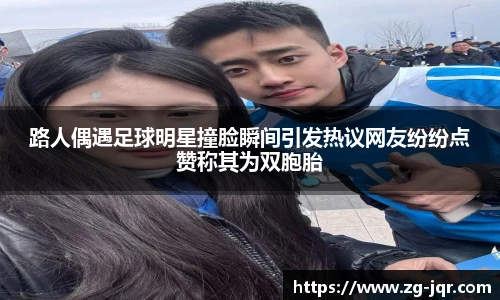 路人偶遇足球明星撞脸瞬间引发热议网友纷纷点赞称其为双胞胎