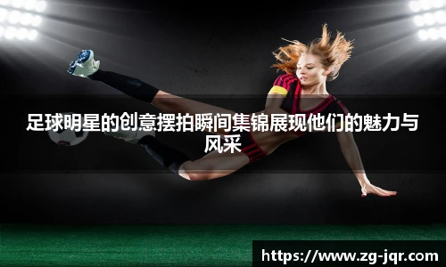 足球明星的创意摆拍瞬间集锦展现他们的魅力与风采